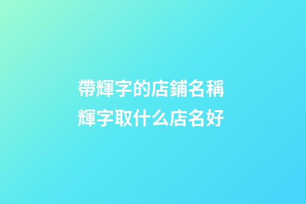 帶輝字的店鋪名稱 輝字取什么店名好-第1張-店鋪起名-玄機派